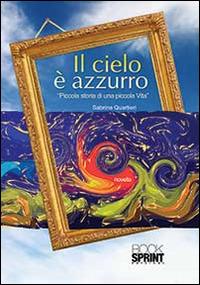 Il cielo è azzurro. Piccola storia di una piccola vita - Sabrina Quartieri - Libro BooksprintEdizioni 2014 | Libraccio.it