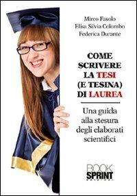 Come scrivere la tesi (e tesina) di laurea. Una guida alla stesura degli elaborati scientifici - Mirco Fasolo, Elisa Silvia Colombo, Federica Durante - Libro BooksprintEdizioni 2012 | Libraccio.it