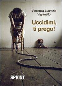 Uccidimi, ti prego! - Vincenza L. Vigianello - Libro BooksprintEdizioni 2012 | Libraccio.it