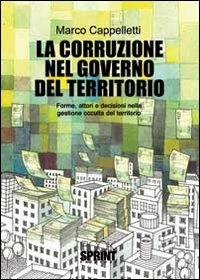 La corruzione nel governo del territorio. Forme, attori e decisioni nella gestione occulta del territorio - Marco Cappelletti - Libro BooksprintEdizioni 2012 | Libraccio.it
