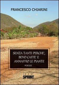 Senza tanti perché, bevo caffè e annaffio le piante - Francesco Chiarini - Libro BooksprintEdizioni 2012 | Libraccio.it