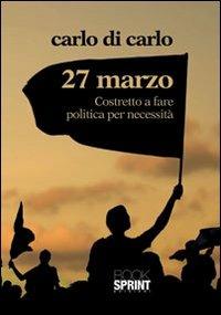 27 Marzo costretto a fare politica per necessità - Carlo Di Carlo - Libro BooksprintEdizioni 2012 | Libraccio.it