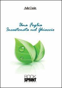 Una foglia incastonata nel ghiaccio - Ada Cusin - Libro BooksprintEdizioni 2012 | Libraccio.it