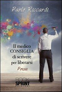 Il medico consiglia di scrivere per liberarsi - Paolo Riccardi - Libro BooksprintEdizioni 2013 | Libraccio.it