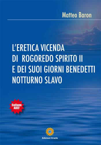 L'eretica vicenda di Rogoredo Spirito II e dei suoi giorni benedetti notturno slavo - Matteo Baron - Libro Eracle 2015, Adef | Libraccio.it