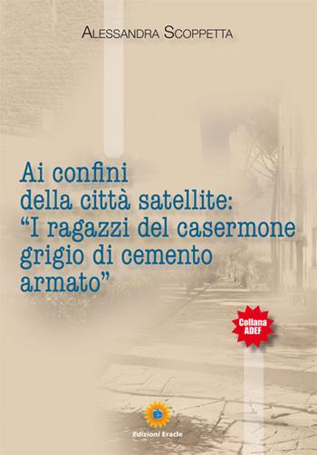 Ai confini della città satellite: «I ragazzi del casermone grigio di cemento armato» - Alessandra Scoppetta - Libro Eracle 2017, Adef | Libraccio.it