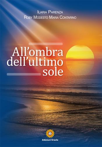 All'ombra dell'ultimo sole - Ilaria Parenza, Roby Modesto Maria Contarino - Libro Eracle 2017, Narrativa | Libraccio.it