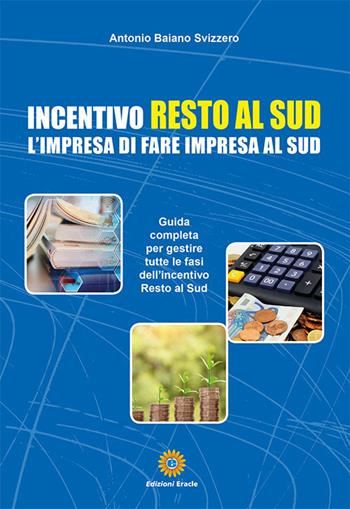 Incentivo Resto al Sud. L'impresa di fare impresa al Sud - Antonio Baiano Svizzero - Libro Eracle 2023, Uomini & Impresa | Libraccio.it