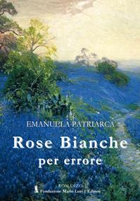 Rose bianche per errore - Emanuela Patriarca - Libro Fondazione Mario Luzi 2013 | Libraccio.it