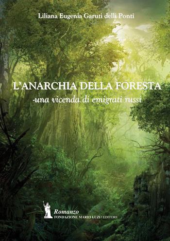 L' anarchia della foresta. Una vicenda di emigrati russi - Liliana Eugenia Garuti delli Ponti - Libro Fondazione Mario Luzi 2017 | Libraccio.it