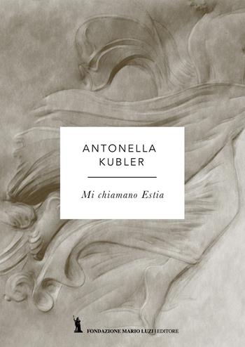 Mi chiamo Estia - Antonella Kubler - Libro Fondazione Mario Luzi 2017 | Libraccio.it