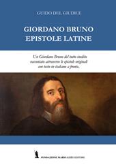 Giordano Bruno. Epistole latine. Un Giordano Bruno del tutto inedito raccontato attraverso le epistole originali. Testo latino con traduzione italiana a fronte. Ediz. bilingue