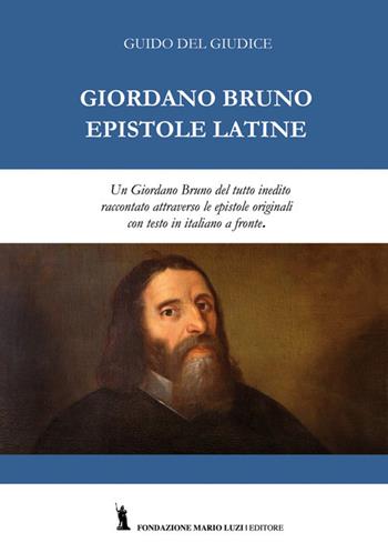 Giordano Bruno. Epistole latine. Un Giordano Bruno del tutto inedito raccontato attraverso le epistole originali. Testo latino con traduzione italiana a fronte. Ediz. bilingue - Guido Del Giudice - Libro Fondazione Mario Luzi 2017 | Libraccio.it