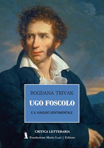 Ugo Foscolo e il viaggio sentimentale - Bogdana Trivak - Libro Fondazione Mario Luzi 2018 | Libraccio.it
