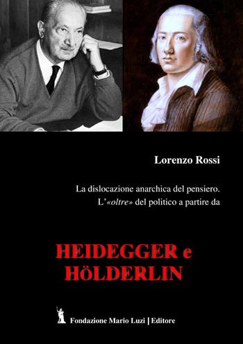 La dislocazione anarchica del pensiero. L'«oltre» del politico a partire da Heidegger e Hölderlin - Lorenzo Rossi - Libro Fondazione Mario Luzi 2023 | Libraccio.it
