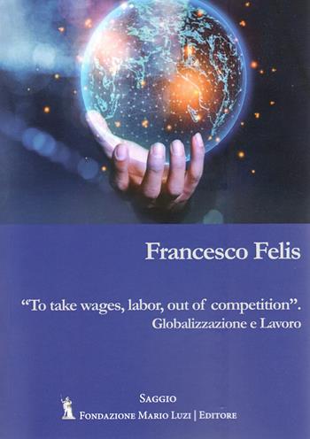 To take wages, labor, out of competition. Globalizzazione e lavoro - Francesco Felis - Libro Fondazione Mario Luzi 2023 | Libraccio.it