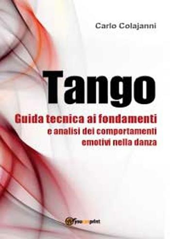 Tango. Guida tecnica ai fondamenti e analisi dei comportamenti emotivi nella danza - Carlo Colajanni - Libro Youcanprint 2012, Miscellanea | Libraccio.it
