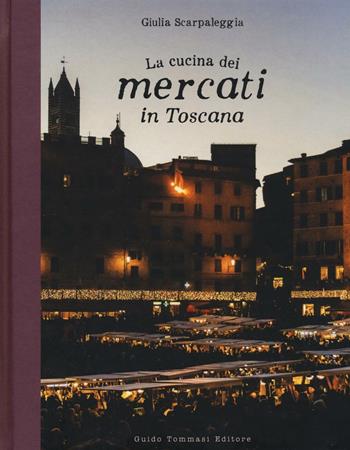 La cucina dei mercati in Toscana - Giulia Scarpaleggia - Libro Guido Tommasi Editore-Datanova 2017, Gli illustrati | Libraccio.it