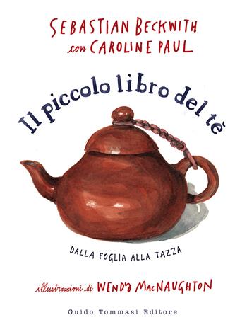 Il piccolo libro del te. Dalla foglia alla tazza - Sebastian Beckwith, Caroline Paul - Libro Guido Tommasi Editore-Datanova 2021, Gli illustrati | Libraccio.it