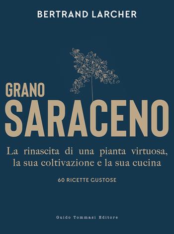 Grano saraceno. La rinascita di una pianta virtuosa, la sua coltivazione e la sua cucina. 60 ricette gustose - Bertrand Larcher - Libro Guido Tommasi Editore-Datanova 2024, Gli illustrati | Libraccio.it