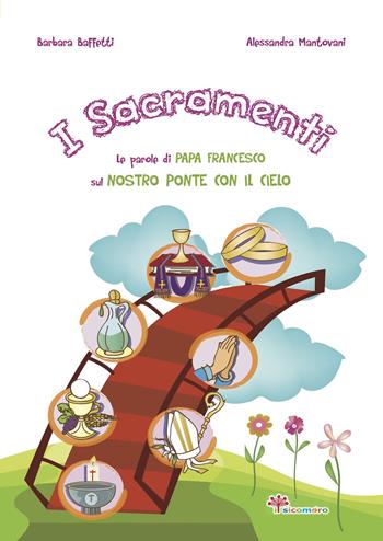 I sacramenti. Le parole di papa Francesco sul nostro ponte con il cielo - Barbara Baffetti, Alessandra Mantovani - Libro Il Sicomoro 2019, Le parole di papa Francesco | Libraccio.it