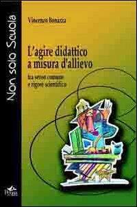 L' agire didattico a misura d'allievo. Tra senso comune e rigore scientifico - Vincenzo Bonazza - Libro Pensa Multimedia 2012, Non solo scuola | Libraccio.it