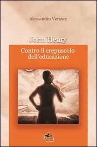 John Henry. Contro il crepuscolo dell'educazione - Alessandro Versace - Libro Pensa Multimedia 2013 | Libraccio.it
