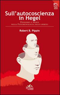 Sull'autocoscienza in Hegel. Desiderio e morte nella fenomenologia dello spirito - Robert Pippin - Libro Pensa Multimedia 2014, Politica, critica, società | Libraccio.it