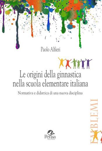 Le origini della ginnastica nella scuola elementare italiana. Normativa e didattica di una nuova disciplina - Paolo Alfieri - Libro Pensa Multimedia 2017, Emblemi. Teoria e storia dell'educazione | Libraccio.it