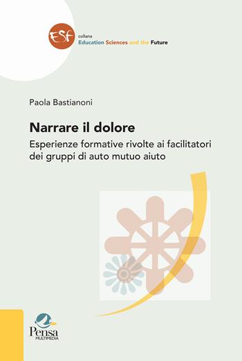 Narrare il dolore. Esperienze formative rivolte ai facilitatori dei gruppi di auto mutuo aiuto - Paola Bastianoni - Libro Pensa Multimedia 2022, Education sciences and the future | Libraccio.it