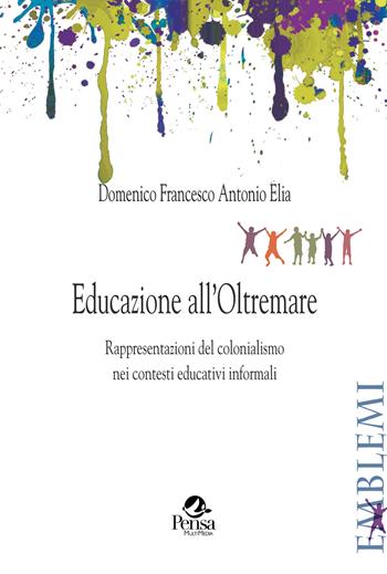 Educazione all'Oltremare. Rappresentazioni del colonialismo nei contesti educativi informali - Domenico Francesco Antonio Elia - Libro Pensa Multimedia 2023, Emblemi. Teoria e storia dell'educazione | Libraccio.it