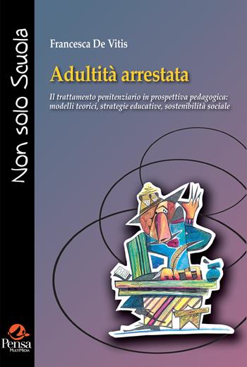 Adultità arrestata. Il trattamento penitenziario in prospettiva pedagogica: modelli teorici, strategie educative, sostenibilità social - Francesca De Vitis - Libro Pensa Multimedia 2023, Non solo scuola | Libraccio.it