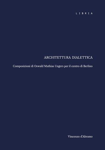 Architettura dialettica. Composizioni di Oswald Mathias Ungers per il centro di Berlino - Vincenzo d'Abramo - Libro Libria 2025, Mosaico | Libraccio.it