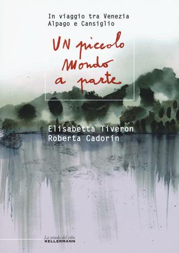 Un piccolo mondo a parte. In viaggio tra Venezia, Alpago e Cansiglio - Elisabetta Tiveron, Roberta Cadorin - Libro Kellermann Editore 2016, La strada del cibo | Libraccio.it