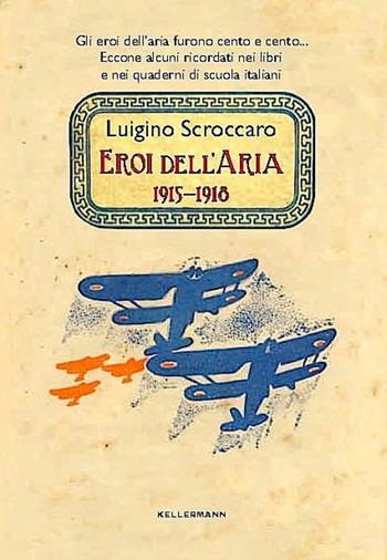 Eroi dell'aria. 1915-1918. Gli eroi dell'aria furono cento e cento. Eccone alcuni ricordati nei libri e nei quaderni di scuola italiani - Luigino Scroccaro - Libro Kellermann Editore 2018, Iteranda | Libraccio.it