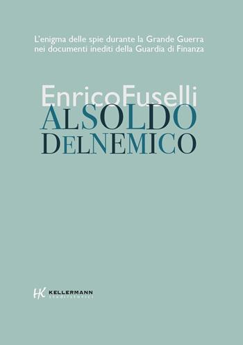 Al soldo del nemico. L'enigma delle spie durante la Grande Guerra nei documenti inediti della Guardia di Finanza - Enrico Fuselli - Libro Kellermann Editore 2021, Iteranda | Libraccio.it