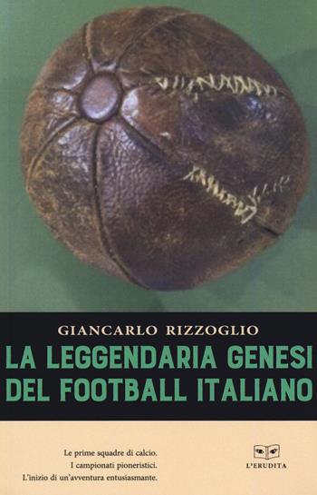 La leggendaria genesi del football italiano - Giancarlo Rizzoglio - Libro L'Erudita 2019 | Libraccio.it