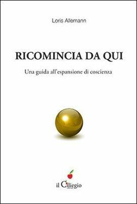 Ricomincio da qui. Una guida all'espansione di coscienza - Loris Allemann - Libro Il Ciliegio 2017, Spiritualità e benessere | Libraccio.it