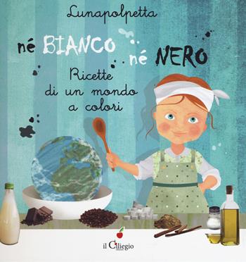 Né bianco né nero. Ricette di un mondo di colori. Ediz. a colori - Lunapolpetta - Libro Il Ciliegio 2018, Dai 3 ai 6 anni | Libraccio.it