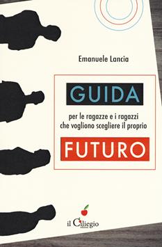 Guida per le ragazze e i ragazzi che vogliono scegliere il proprio futuro - Emanuele Lancia - Libro Il Ciliegio 2019, Saggi | Libraccio.it
