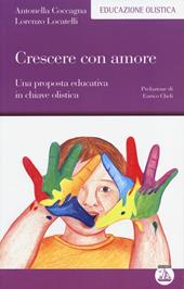 Crescere con amore. Una proposta educativa in chiave olistica  - Antonella Coccagna, Lorenzo Locatelli Libro - Libraccio.it