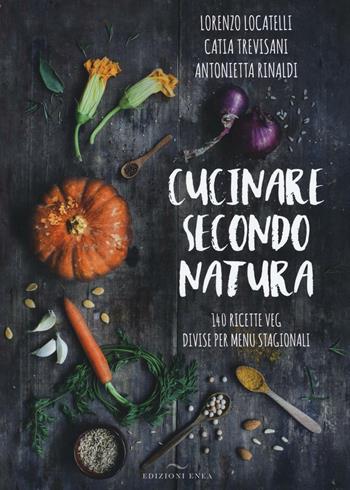 Cucinare secondo natura. 140 ricette veg divise per menu stagionali - Lorenzo Locatelli, Catia Trevisani, Antonietta Rinaldi - Libro Enea Edizioni 2016, Fare naturopatia | Libraccio.it