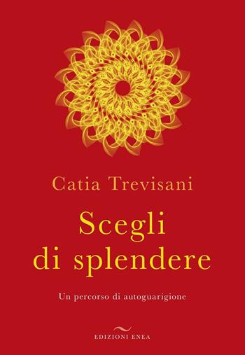 Scegli di splendere. Un percorso di autoguarigione - Catia Trevisani - Libro Enea Edizioni 2016 | Libraccio.it