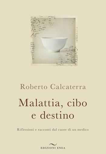 Malattia, cibo e destino. Riflessioni e racconti dal cuore di un medico - Roberto Calcaterra - Libro Enea Edizioni 2018 | Libraccio.it