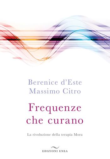 Frequenze che curano. La rivoluzione della terapia Mora - Berenice D'Este, Massimo Citro - Libro Enea Edizioni 2019 | Libraccio.it