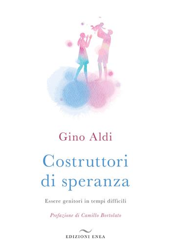 Costruttori di speranza. Essere genitori in tempi difficili - Gino Aldi - Libro Enea Edizioni 2019, Educazione olistica | Libraccio.it