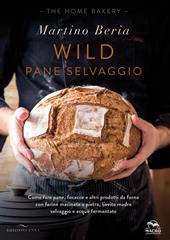 Wild. Pane selvaggio. Come fare pane, focacce e altri prodotti da forno con farine macinate a pietra, lievito madre selvaggio e acque fermentate. Ediz. illustrata