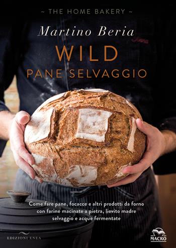 Wild. Pane selvaggio. Come fare pane, focacce e altri prodotti da forno con farine macinate a pietra, lievito madre selvaggio e acque fermentate. Ediz. a colori - Martino Beria - Libro Enea Edizioni 2020 | Libraccio.it