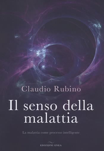 Il senso della malattia. La malattia come processo intelligente - Claudio Rubino - Libro Enea Edizioni 2022 | Libraccio.it