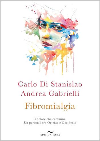 Fibromialgia. Il dolore che cammina. Un percorso tra Oriente e Occidente - Carlo Di Stanislao, Andrea Gabrielli - Libro Enea Edizioni 2024 | Libraccio.it